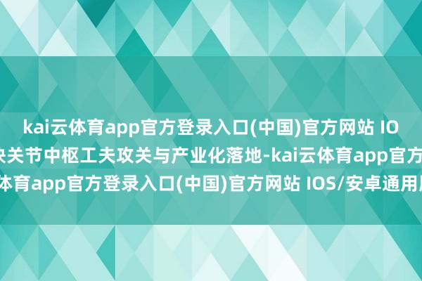 kai云体育app官方登录入口(中国)官方网站 IOS/安卓通用版/手机版加快关节中枢工夫攻关与产业化落地-kai云体育app官方登录入口(中国)官方网站 IOS/安卓通用版/手机版