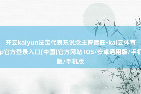 开云kaiyun法定代表东说念主曹德旺-kai云体育app官方登录入口(中国)官方网站 IOS/安卓通用版/手机版
