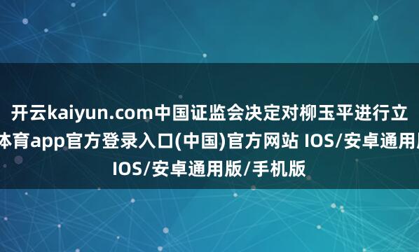开云kaiyun.com中国证监会决定对柳玉平进行立案-kai云体育app官方登录入口(中国)官方网站 IOS/安卓通用版/手机版