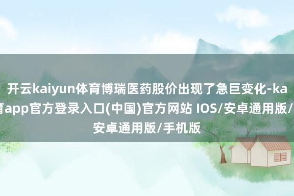 开云kaiyun体育博瑞医药股价出现了急巨变化-kai云体育app官方登录入口(中国)官方网站 IOS/安卓通用版/手机版