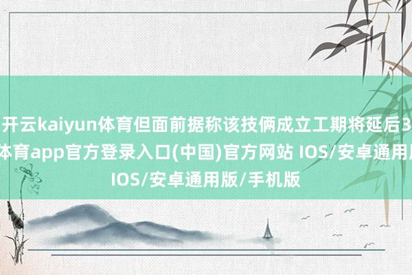 开云kaiyun体育但面前据称该技俩成立工期将延后3年-kai云体育app官方登录入口(中国)官方网站 IOS/安卓通用版/手机版
