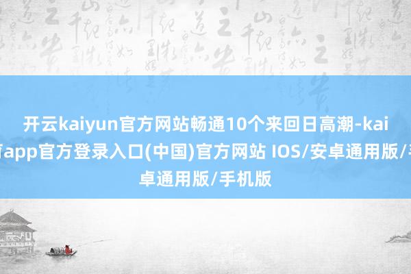 开云kaiyun官方网站畅通10个来回日高潮-kai云体育app官方登录入口(中国)官方网站 IOS/安卓通用版/手机版