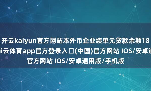 开云kaiyun官方网站本外币企业绩单元贷款余额184.3万亿元-kai云体育app官方登录入口(中国)官方网站 IOS/安卓通用版/手机版