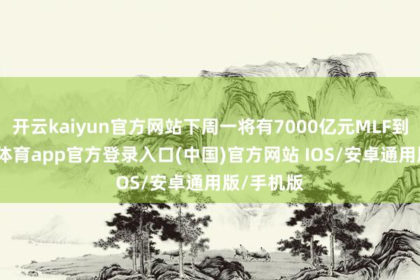 开云kaiyun官方网站下周一将有7000亿元MLF到期-kai云体育app官方登录入口(中国)官方网站 IOS/安卓通用版/手机版