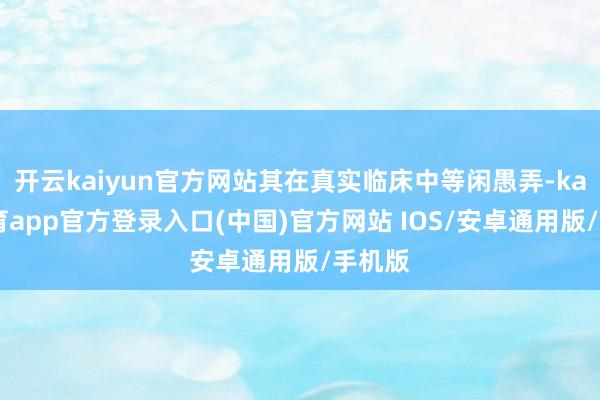 开云kaiyun官方网站其在真实临床中等闲愚弄-kai云体育app官方登录入口(中国)官方网站 IOS/安卓通用版/手机版