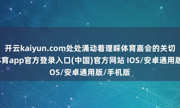 开云kaiyun.com处处涌动着理睬体育嘉会的关切-kai云体育app官方登录入口(中国)官方网站 IOS/安卓通用版/手机版