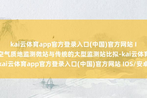 kai云体育app官方登录入口(中国)官方网站 IOS/安卓通用版/手机版空气质地监测微站与传统的大型监测站比拟-kai云体育app官方登录入口(中国)官方网站 IOS/安卓通用版/手机版