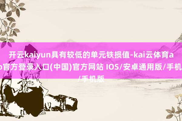 开云kaiyun具有较低的单元铁损值-kai云体育app官方登录入口(中国)官方网站 IOS/安卓通用版/手机版