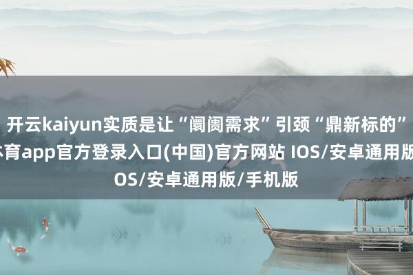 开云kaiyun实质是让“阛阓需求”引颈“鼎新标的”-kai云体育app官方登录入口(中国)官方网站 IOS/安卓通用版/手机版