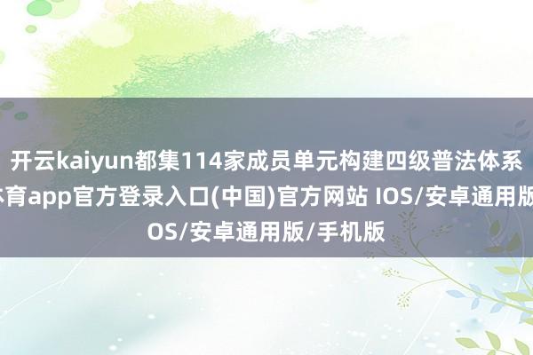 开云kaiyun都集114家成员单元构建四级普法体系-kai云体育app官方登录入口(中国)官方网站 IOS/安卓通用版/手机版