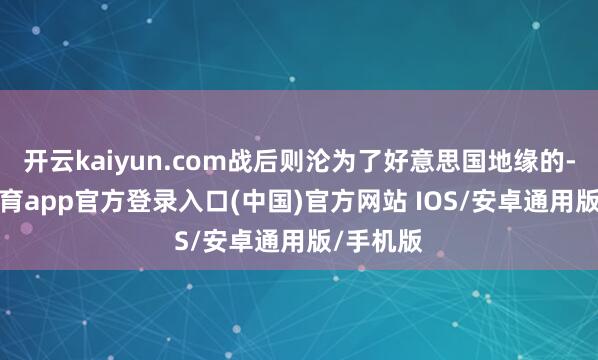 开云kaiyun.com战后则沦为了好意思国地缘的-kai云体育app官方登录入口(中国)官方网站 IOS/安卓通用版/手机版