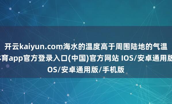 开云kaiyun.com海水的温度高于周围陆地的气温-kai云体育app官方登录入口(中国)官方网站 IOS/安卓通用版/手机版