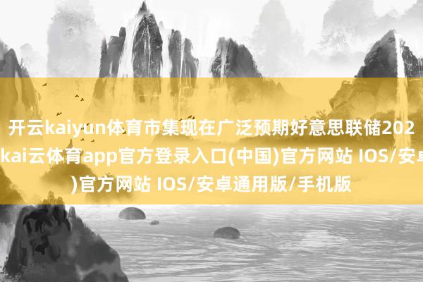 开云kaiyun体育市集现在广泛预期好意思联储2026年将降息两次-kai云体育app官方登录入口(中国)官方网站 IOS/安卓通用版/手机版
