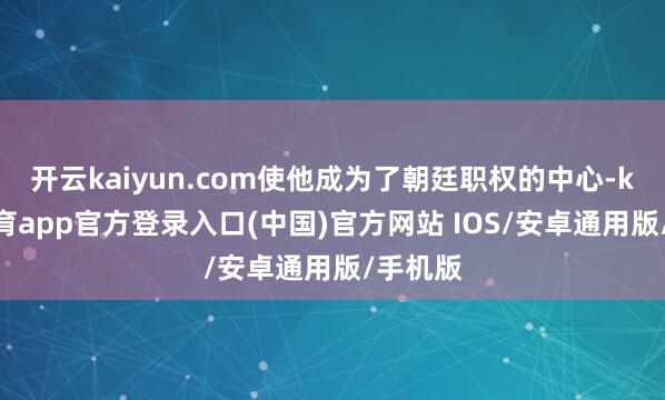 开云kaiyun.com使他成为了朝廷职权的中心-kai云体育app官方登录入口(中国)官方网站 IOS/安卓通用版/手机版