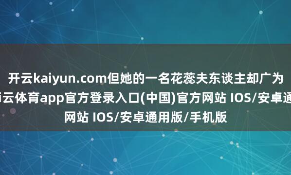 开云kaiyun.com但她的一名花蕊夫东谈主却广为东谈主知-kai云体育app官方登录入口(中国)官方网站 IOS/安卓通用版/手机版
