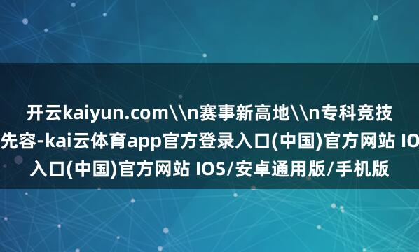 开云kaiyun.com\n赛事新高地\n专科竞技点火冬日豪情\n黄涛先容-kai云体育app官方登录入口(中国)官方网站 IOS/安卓通用版/手机版