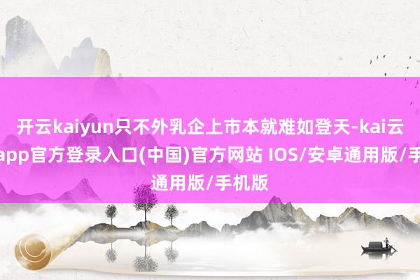 开云kaiyun只不外乳企上市本就难如登天-kai云体育app官方登录入口(中国)官方网站 IOS/安卓通用版/手机版