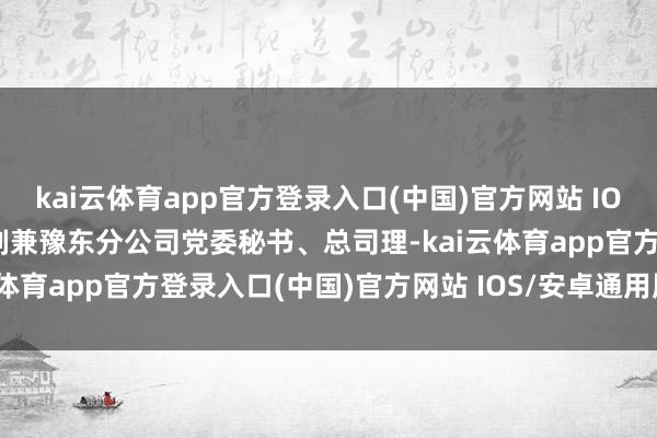 kai云体育app官方登录入口(中国)官方网站 IOS/安卓通用版/手机版时刻兼豫东分公司党委秘书、总司理-kai云体育app官方登录入口(中国)官方网站 IOS/安卓通用版/手机版
