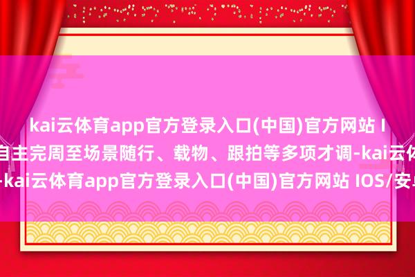 kai云体育app官方登录入口(中国)官方网站 IOS/安卓通用版/手机版自主完周至场景随行、载物、跟拍等多项才调-kai云体育app官方登录入口(中国)官方网站 IOS/安卓通用版/手机版