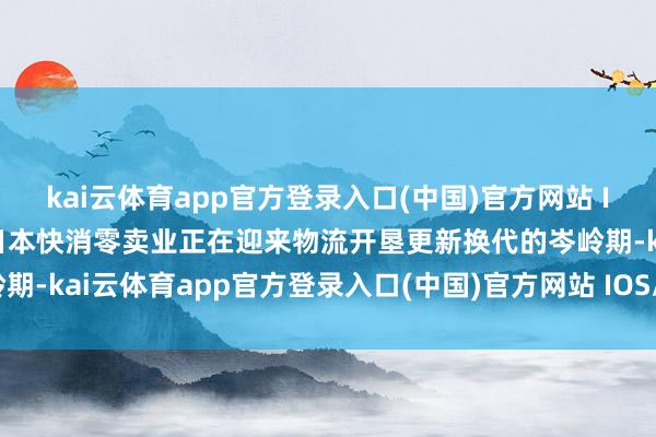kai云体育app官方登录入口(中国)官方网站 IOS/安卓通用版/手机版日本快消零卖业正在迎来物流开垦更新换代的岑岭期-kai云体育app官方登录入口(中国)官方网站 IOS/安卓通用版/手机版