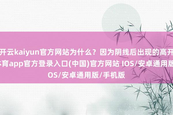 开云kaiyun官方网站为什么？因为阴线后出现的高开-kai云体育app官方登录入口(中国)官方网站 IOS/安卓通用版/手机版