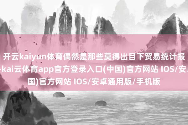 开云kaiyun体育偶然是那些莫得出目下贸易统计报内外的隐形壁垒-kai云体育app官方登录入口(中国)官方网站 IOS/安卓通用版/手机版