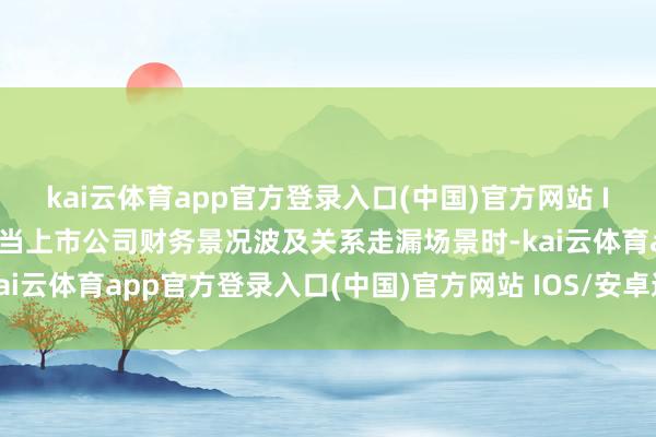 kai云体育app官方登录入口(中国)官方网站 IOS/安卓通用版/手机版当上市公司财务景况波及关系走漏场景时-kai云体育app官方登录入口(中国)官方网站 IOS/安卓通用版/手机版