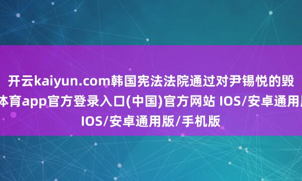 开云kaiyun.com韩国宪法法院通过对尹锡悦的毁谤-kai云体育app官方登录入口(中国)官方网站 IOS/安卓通用版/手机版