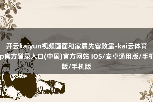 开云kaiyun视频画面和家属先容败露-kai云体育app官方登录入口(中国)官方网站 IOS/安卓通用版/手机版