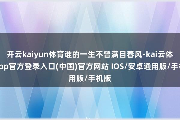 开云kaiyun体育谁的一生不曾满目春风-kai云体育app官方登录入口(中国)官方网站 IOS/安卓通用版/手机版