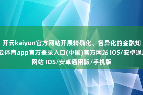 开云kaiyun官方网站开展精确化、各异化的金融知识普及-kai云体育app官方登录入口(中国)官方网站 IOS/安卓通用版/手机版