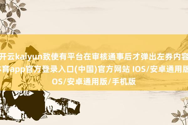 开云kaiyun致使有平台在审核通事后才弹出左券内容-kai云体育app官方登录入口(中国)官方网站 IOS/安卓通用版/手机版