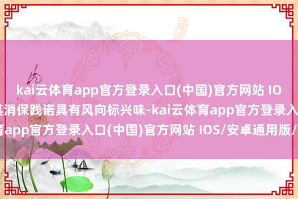 kai云体育app官方登录入口(中国)官方网站 IOS/安卓通用版/手机版其消保践诺具有风向标兴味-kai云体育app官方登录入口(中国)官方网站 IOS/安卓通用版/手机版